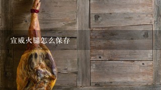 宣威火腿怎么保存 宣威火腿怎么保存