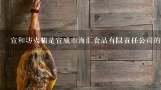 宣和坊火腿是宣威市海汇食品有限责任公司的产品么 宣和坊火腿是宣威市海汇食品有限责任公司的产品么