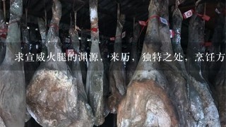 求宣威火腿的渊源,来历,独特之处,烹饪方法,有图 求宣威火腿的渊源,来历,独特之处,烹饪方法,有图