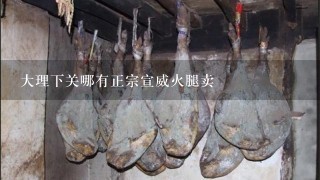 大理下关哪有正宗宣威火腿卖 大理下关哪有正宗宣威火腿卖