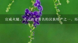 宣威火腿,是云南省著名的汉族特产之一,历史悠久,因其产地而得名。() 宣威火腿,是云南省著名的汉族特产之一,历史悠久,因其产地而得名。()