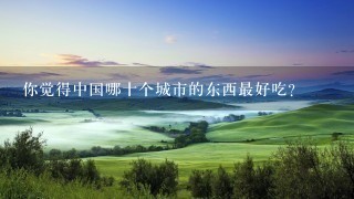 你觉得中国哪十个城市的东西最好吃? 你觉得中国哪十个城市的东西最好吃?