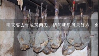 明天要去宣威玩两天,请问哪里风景好点,离宣威市近一点? 明天要去宣威玩两天,请问哪里风景好点,离宣威市近一点?