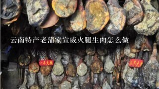 云南特产老蒲家宣威火腿生肉怎么做 云南特产老蒲家宣威火腿生肉怎么做