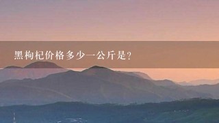 黑枸杞价格多少1公斤是? 黑枸杞价格多少1公斤是?