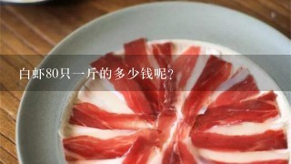 白虾80只1斤的多少钱呢? 白虾80只1斤的多少钱呢?