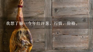 我想了解1今年红洋葱,行情,价格。 我想了解1今年红洋葱,行情,价格。