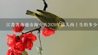 江苏省南通市海安县2020年猪头肉丨生的多少钱1斤? 江苏省南通市海安县2020年猪头肉丨生的多少钱1斤?