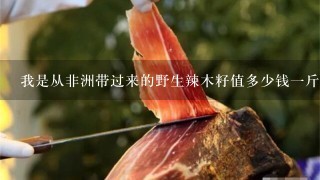 我是从非洲带过来的野生辣木籽值多少钱1斤? 我是从非洲带过来的野生辣木籽值多少钱1斤?