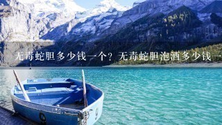 无毒蛇胆多少钱1个？无毒蛇胆泡酒多少钱1斤？