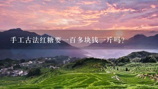 手工古法红糖要1百多块钱1斤吗? 手工古法红糖要1百多块钱1斤吗?
