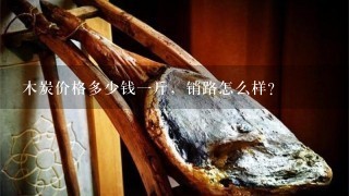 木炭价格多少钱1斤，销路怎么样？