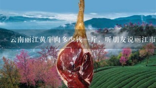 云南丽江黄牛肉多少钱1斤,听朋友说丽江市农贸菜市场新鲜黄牛肉卖20元壹公斤。这种情况是真的吗? 云南丽江黄牛肉多少钱1斤,听朋友说丽江市农贸菜市场新鲜黄牛肉卖20元壹公斤。这种情况是真的吗?