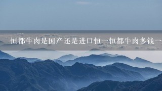 恒都牛肉是国产还是进口恒1恒都牛肉多钱1斤 恒都牛肉是国产还是进口恒1恒都牛肉多钱1斤