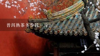 普洱熟茶多少钱1斤? 普洱熟茶多少钱1斤?