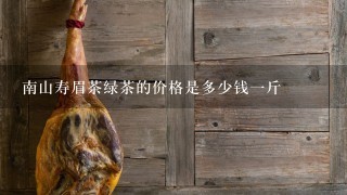 南山寿眉茶绿茶的价格是多少钱1斤 南山寿眉茶绿茶的价格是多少钱1斤