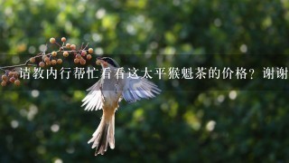 请教内行帮忙看看这太平猴魁茶的价格?谢谢!谢谢!急急急......... 请教内行帮忙看看这太平猴魁茶的价格?谢谢!谢谢!急急急.........