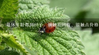 退休年龄都到65了,银触点回收、银触点价格是多少? 退休年龄都到65了,银触点回收、银触点价格是多少?