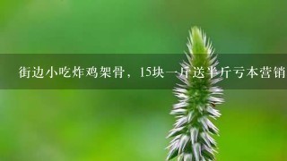 街边小吃炸鸡架骨,15块1斤送半斤亏本营销,到底用 街边小吃炸鸡架骨,15块1斤送半斤亏本营销,到底用