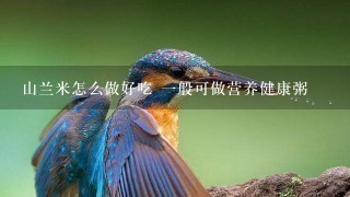 山兰米怎么做好吃 1般可做营养健康粥 山兰米怎么做好吃 1般可做营养健康粥