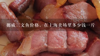 挪威3文鱼价格,在上海卖场里多少钱1斤 挪威3文鱼价格,在上海卖场里多少钱1斤