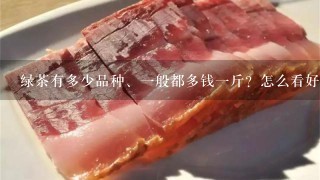 绿茶有多少品种、1般都多钱1斤?怎么看好坏? 绿茶有多少品种、1般都多钱1斤?怎么看好坏?