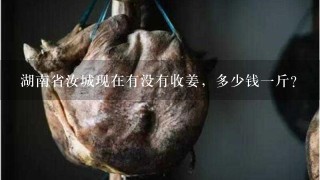 湖南省汝城现在有没有收姜,多少钱1斤? 湖南省汝城现在有没有收姜,多少钱1斤?