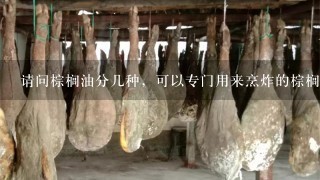 请问棕榈油分几种,可以专门用来烹炸的棕榈油是哪种 请问棕榈油分几种,可以专门用来烹炸的棕榈油是哪种