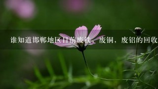 谁知道邯郸地区目前废铁,废铜,废铝的回收价格!谢 谁知道邯郸地区目前废铁,废铜,废铝的回收价格!谢