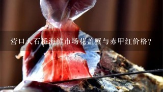 营口大石桥海鲜市场花盖蟹与赤甲红价格? 营口大石桥海鲜市场花盖蟹与赤甲红价格?