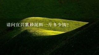 请问宜兴紫砂泥料1斤多少钱? 请问宜兴紫砂泥料1斤多少钱?