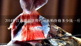 2014年江西赣南脐橙产地收购价格多少钱1斤