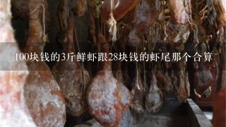 100块钱的3斤鲜虾跟28块钱的虾尾那个合算 100块钱的3斤鲜虾跟28块钱的虾尾那个合算