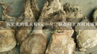 淘宝卖的雄黄粉6元1斤,但在网上查询纯雄黄市价1 淘宝卖的雄黄粉6元1斤,但在网上查询纯雄黄市价1