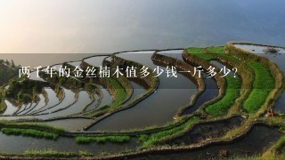 两千年的金丝楠木值多少钱1斤多少? 两千年的金丝楠木值多少钱1斤多少?