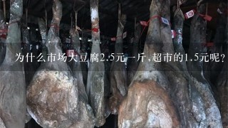 为什么市场大豆腐2.5元1斤,超市的1.5元呢? 为什么市场大豆腐2.5元1斤,超市的1.5元呢?