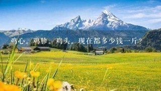 鸡心。鸡胗。鸡头。现在都多少钱1斤? 鸡心。鸡胗。鸡头。现在都多少钱1斤?
