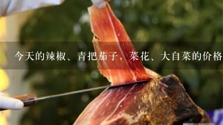 今天的辣椒、青把茄子,菜花、大自菜的价格是多少钱 今天的辣椒、青把茄子,菜花、大自菜的价格是多少钱