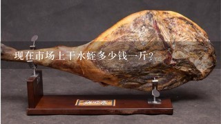 现在市场上干水蛭多少钱1斤? 现在市场上干水蛭多少钱1斤?