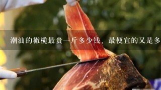 潮汕的橄榄最贵1斤多少钱、最便宜的又是多少钱呢? 潮汕的橄榄最贵1斤多少钱、最便宜的又是多少钱呢?