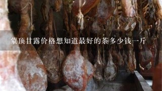 蒙顶甘露价格想知道最好的茶多少钱1斤 蒙顶甘露价格想知道最好的茶多少钱1斤