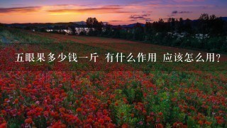 5眼果多少钱1斤 有什么作用 应该怎么用? 5眼果多少钱1斤 有什么作用 应该怎么用?