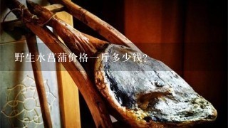 野生水菖蒲价格1斤多少钱? 野生水菖蒲价格1斤多少钱?