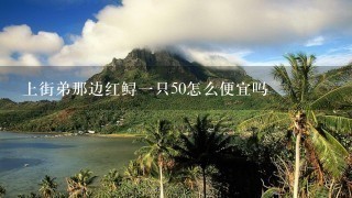 上街弟那边红鲟1只50怎么便宜吗 上街弟那边红鲟1只50怎么便宜吗