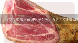 《导电银浆目前回收多少钱1斤》 《导电银浆目前回收多少钱1斤》 《导电银浆目前回收多少钱1斤》 《导电银浆目前回收多少钱1斤》