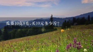 瓜蒌10克8毛,买10元多少斤? 瓜蒌10克8毛,买10元多少斤?