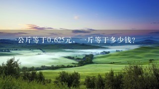 1公斤等于0.625元,1斤等于多少钱? 1公斤等于0.625元,1斤等于多少钱?