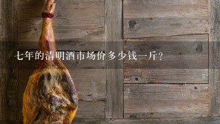 7年的清明酒市场价多少钱1斤? 7年的清明酒市场价多少钱1斤?
