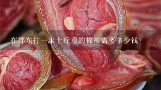 在邵东打1床十斤重的棉被需要多少钱? 在邵东打1床十斤重的棉被需要多少钱?