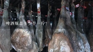 啤酒瓶盖多少个1斤? 啤酒瓶盖多少个1斤?